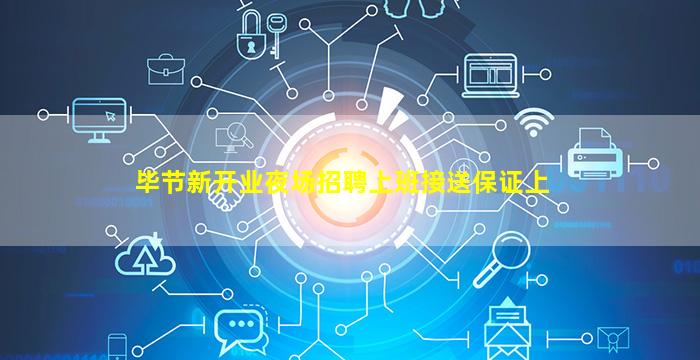 毕节新开业夜场招聘上班接送保证上